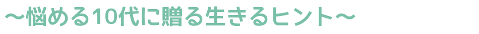 ～悩める１０代におくる生きるヒント～