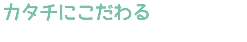 カタチにこだわる